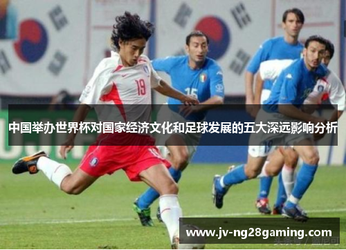 中国举办世界杯对国家经济文化和足球发展的五大深远影响分析