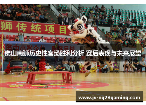 佛山南狮历史性客场胜利分析 赛后表现与未来展望