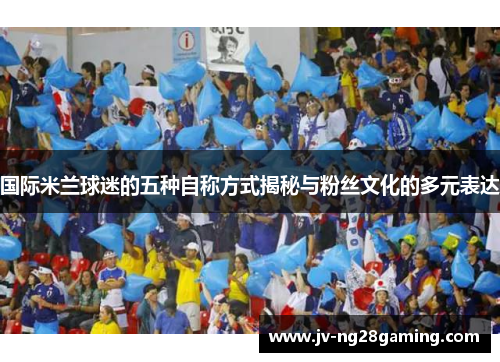 国际米兰球迷的五种自称方式揭秘与粉丝文化的多元表达 国际米兰球迷的五种自称方式揭秘与粉丝文化的多元表达