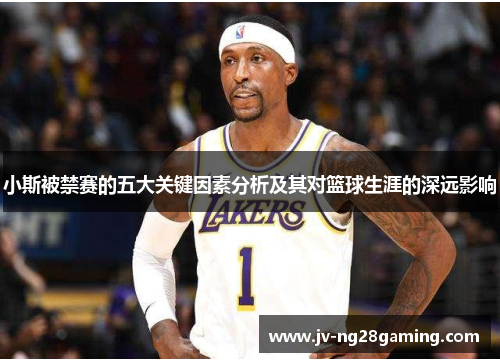 小斯被禁赛的五大关键因素分析及其对篮球生涯的深远影响