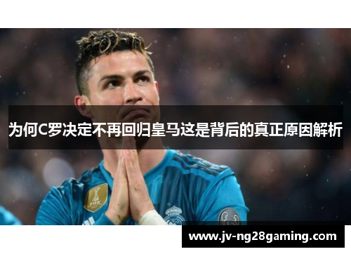 为何C罗决定不再回归皇马这是背后的真正原因解析 为何C罗决定不再回归皇马这是背后的真正原因解析