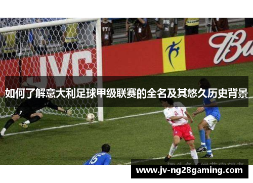 如何了解意大利足球甲级联赛的全名及其悠久历史背景 如何了解意大利足球甲级联赛的全名及其悠久历史背景