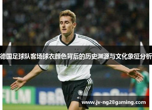 德国足球队客场球衣颜色背后的历史渊源与文化象征分析 德国足球队客场球衣颜色背后的历史渊源与文化象征分析