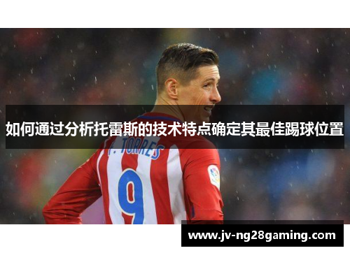 如何通过分析托雷斯的技术特点确定其最佳踢球位置