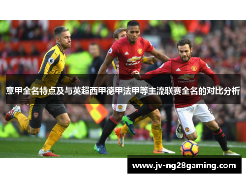 意甲全名特点及与英超西甲德甲法甲等主流联赛全名的对比分析 意甲全名特点及与英超西甲德甲法甲等主流联赛全名的对比分析