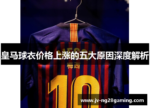 皇马球衣价格上涨的五大原因深度解析 皇马球衣价格上涨的五大原因深度解析