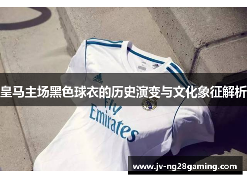 皇马主场黑色球衣的历史演变与文化象征解析 皇马主场黑色球衣的历史演变与文化象征解析