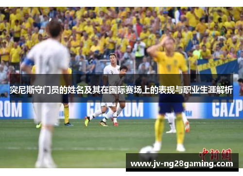 突尼斯守门员的姓名及其在国际赛场上的表现与职业生涯解析 突尼斯守门员的姓名及其在国际赛场上的表现与职业生涯解析