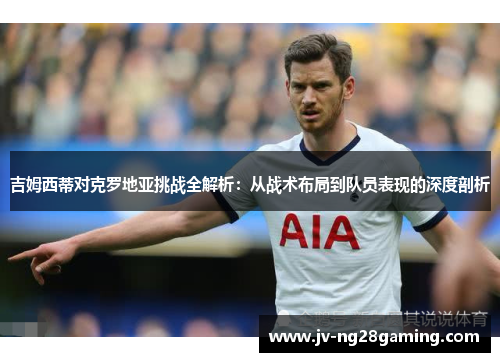吉姆西蒂对克罗地亚挑战全解析:从战术布局到队员表现的深度剖析 吉姆西蒂对克罗地亚挑战全解析:从战术布局到队员表现的深度剖析