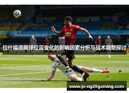 拉什福德踢球位置变化的影响因素分析与战术调整探讨 拉什福德踢球位置变化的影响因素分析与战术调整探讨