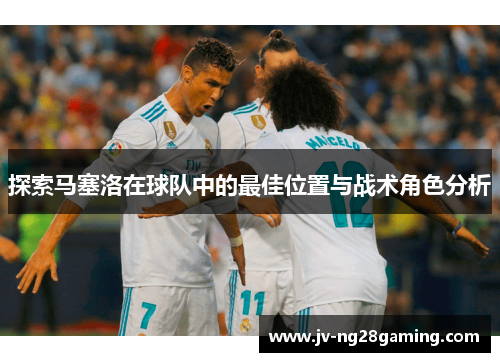 探索马塞洛在球队中的最佳位置与战术角色分析