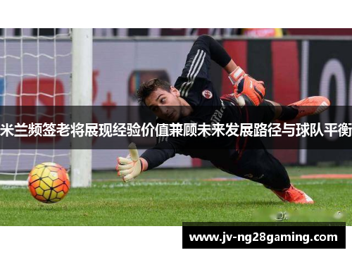 米兰频签老将展现经验价值兼顾未来发展路径与球队平衡