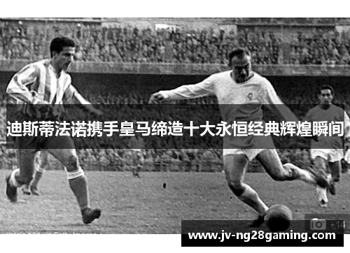 迪斯蒂法诺携手皇马缔造十大永恒经典辉煌瞬间 迪斯蒂法诺携手皇马缔造十大永恒经典辉煌瞬间