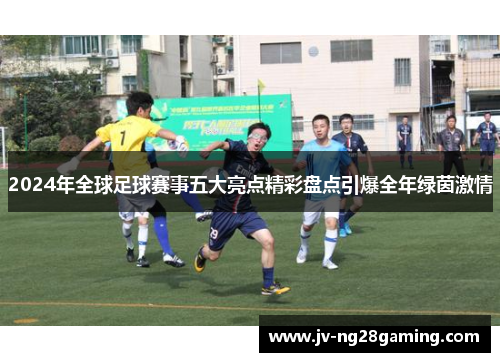 2024年全球足球赛事五大亮点精彩盘点引爆全年绿茵激情