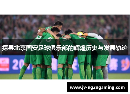 探寻北京国安足球俱乐部的辉煌历史与发展轨迹 探寻北京国安足球俱乐部的辉煌历史与发展轨迹