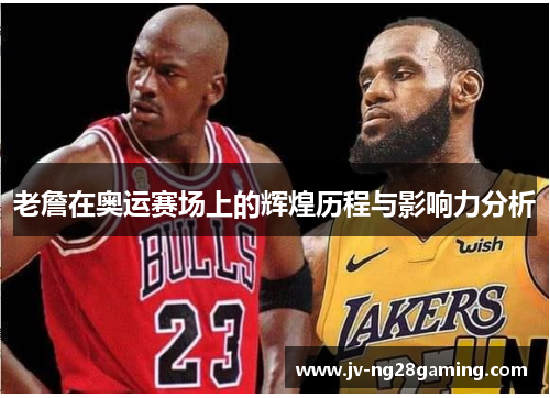 老詹在奥运赛场上的辉煌历程与影响力分析