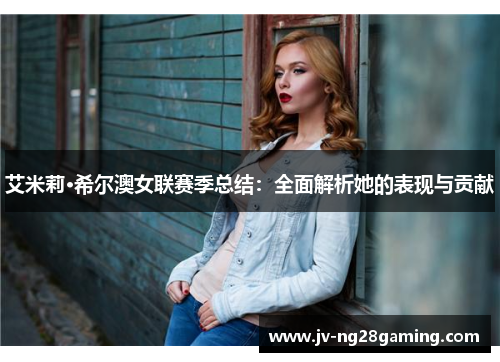 艾米莉·希尔澳女联赛季总结:全面解析她的表现与贡献 艾米莉·希尔澳女联赛季总结:全面解析她的表现与贡献