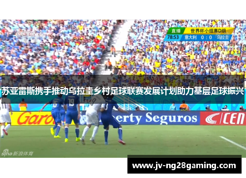 苏亚雷斯携手推动乌拉圭乡村足球联赛发展计划助力基层足球振兴