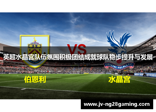 英超水晶宫队伍氛围积极团结成就球队稳步提升与发展