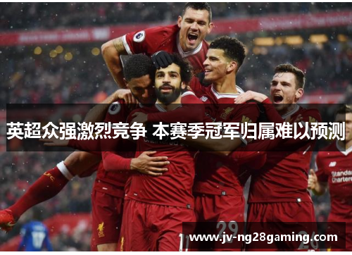 英超众强激烈竞争 本赛季冠军归属难以预测 英超众强激烈竞争 本赛季冠军归属难以预测
