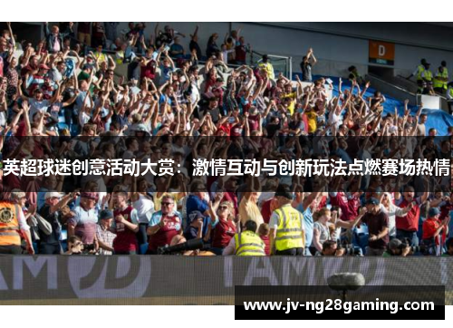 英超球迷创意活动大赏:激情互动与创新玩法点燃赛场热情 英超球迷创意活动大赏:激情互动与创新玩法点燃赛场热情