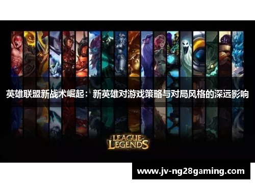 英雄联盟新战术崛起:新英雄对游戏策略与对局风格的深远影响 英雄联盟新战术崛起:新英雄对游戏策略与对局风格的深远影响