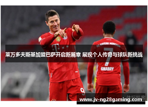 莱万多夫斯基加盟巴萨开启新篇章 展现个人传奇与球队新挑战 莱万多夫斯基加盟巴萨开启新篇章 展现个人传奇与球队新挑战