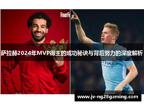 萨拉赫2024年MVP得主的成功秘诀与背后努力的深度解析 萨拉赫2024年MVP得主的成功秘诀与背后努力的深度解析
