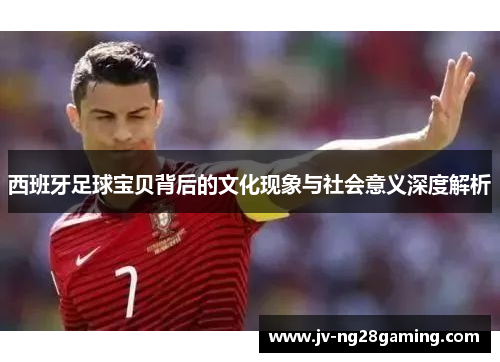 西班牙足球宝贝背后的文化现象与社会意义深度解析