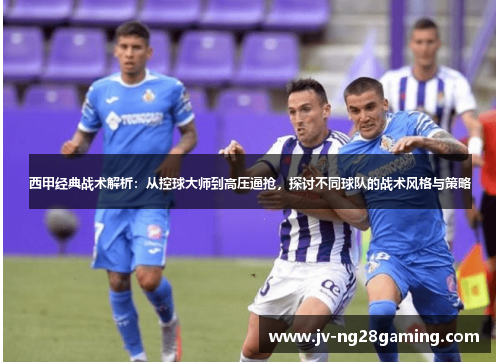 西甲经典战术解析：从控球大师到高压逼抢，探讨不同球队的战术风格与策略
