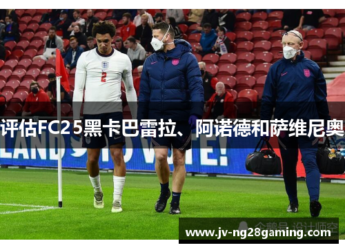 评估FC25黑卡巴雷拉、阿诺德和萨维尼奥 评估FC25黑卡巴雷拉、阿诺德和萨维尼奥