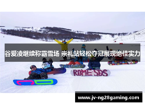 谷爱凌继续称霸雪场 崇礼站轻松夺冠展现绝佳实力 谷爱凌继续称霸雪场 崇礼站轻松夺冠展现绝佳实力