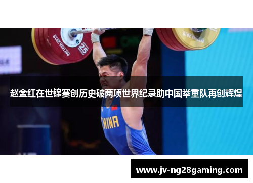 赵金红在世锦赛创历史破两项世界纪录助中国举重队再创辉煌