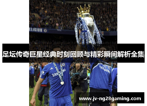 足坛传奇巨星经典时刻回顾与精彩瞬间解析全集 足坛传奇巨星经典时刻回顾与精彩瞬间解析全集