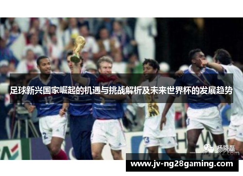 足球新兴国家崛起的机遇与挑战解析及未来世界杯的发展趋势
