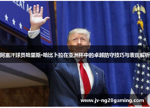 阿富汗球员哈里斯·哈比卜拉在亚洲杯中的卓越防守技巧与表现解析 阿富汗球员哈里斯·哈比卜拉在亚洲杯中的卓越防守技巧与表现解析