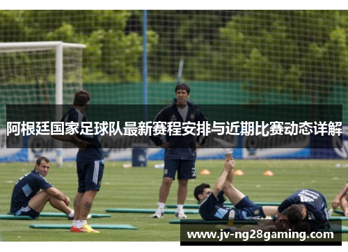 阿根廷国家足球队最新赛程安排与近期比赛动态详解