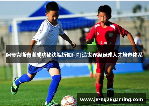 阿贾克斯青训成功秘诀解析如何打造世界级足球人才培养体系 阿贾克斯青训成功秘诀解析如何打造世界级足球人才培养体系