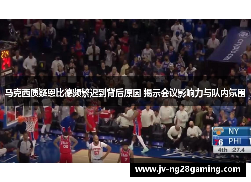 马克西质疑恩比德频繁迟到背后原因 揭示会议影响力与队内氛围