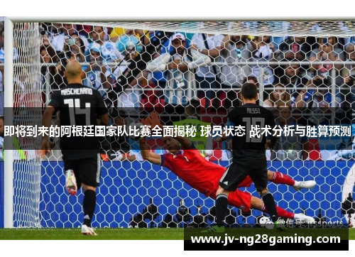 即将到来的阿根廷国家队比赛全面揭秘 球员状态 战术分析与胜算预测 即将到来的阿根廷国家队比赛全面揭秘 球员状态 战术分析与胜算预测