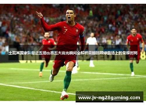 土耳其国家队最近五场比赛五大高光瞬间全解析震撼回顾绿茵场上的荣耀时刻 土耳其国家队最近五场比赛五大高光瞬间全解析震撼回顾绿茵场上的荣耀时刻