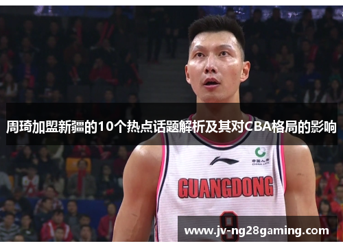 周琦加盟新疆的10个热点话题解析及其对CBA格局的影响 周琦加盟新疆的10个热点话题解析及其对CBA格局的影响