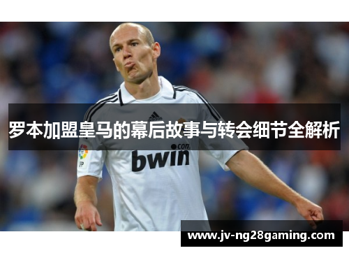 罗本加盟皇马的幕后故事与转会细节全解析
