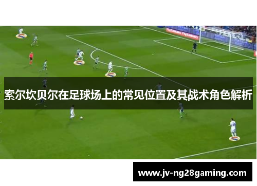 索尔坎贝尔在足球场上的常见位置及其战术角色解析 索尔坎贝尔在足球场上的常见位置及其战术角色解析