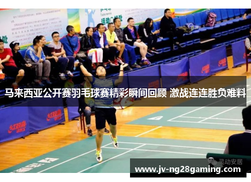 马来西亚公开赛羽毛球赛精彩瞬间回顾 激战连连胜负难料 马来西亚公开赛羽毛球赛精彩瞬间回顾 激战连连胜负难料