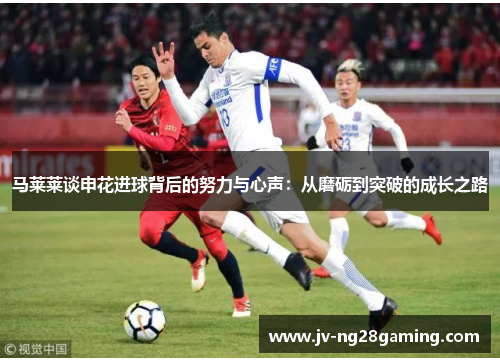 马莱莱谈申花进球背后的努力与心声:从磨砺到突破的成长之路 马莱莱谈申花进球背后的努力与心声:从磨砺到突破的成长之路