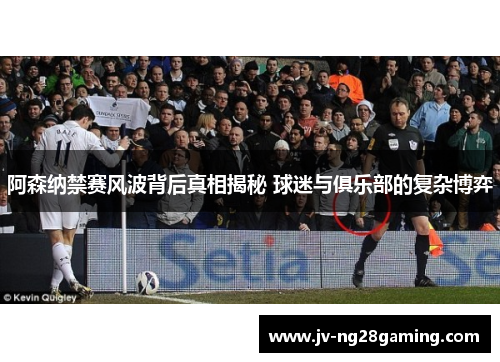 阿森纳禁赛风波背后真相揭秘 球迷与俱乐部的复杂博弈 阿森纳禁赛风波背后真相揭秘 球迷与俱乐部的复杂博弈