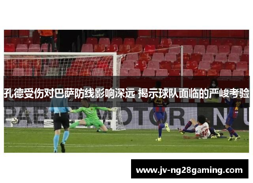 孔德受伤对巴萨防线影响深远 揭示球队面临的严峻考验 孔德受伤对巴萨防线影响深远 揭示球队面临的严峻考验