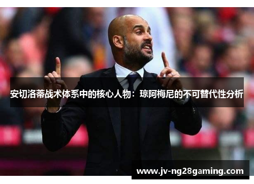 安切洛蒂战术体系中的核心人物:琼阿梅尼的不可替代性分析 安切洛蒂战术体系中的核心人物:琼阿梅尼的不可替代性分析