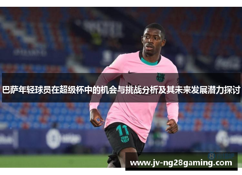 巴萨年轻球员在超级杯中的机会与挑战分析及其未来发展潜力探讨 巴萨年轻球员在超级杯中的机会与挑战分析及其未来发展潜力探讨